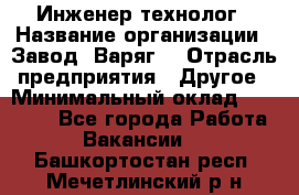 Инженер-технолог › Название организации ­ Завод "Варяг" › Отрасль предприятия ­ Другое › Минимальный оклад ­ 24 000 - Все города Работа » Вакансии   . Башкортостан респ.,Мечетлинский р-н